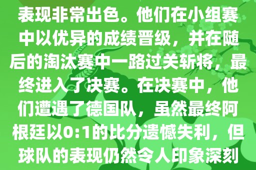 在2014年世界杯中，阿根廷的表现非常出色。他们在小组赛中以优异的成绩晋级吉安市靖泰电力工程有限公司，并在随后的淘汰赛中一路过关斩将，最终进入了决赛。在决赛中，他们遭遇了德国队，虽然最终阿根廷以0:1的比分遗憾失利，但球队的表现仍然令人印象深刻。