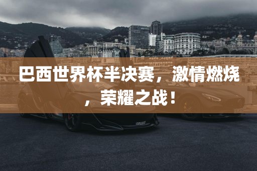 巴西世界杯半决赛，激情燃烧，荣耀之战！