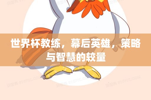 世界杯教练，幕后英雄，策略与智慧的较量