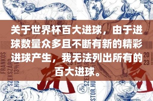 关于世界杯百大进球，由于进球数量众多且不断有新的精彩进球产生，我无法列出所有的百大进球。