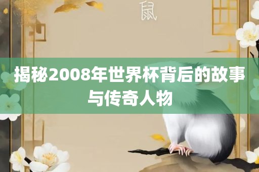 揭秘2008年世界杯背后的故事与传奇人物吉安市靖泰电力工程有限公司