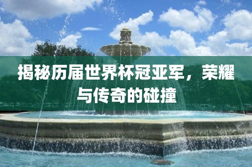 揭秘历届世界杯冠亚军，荣耀与传奇的碰撞