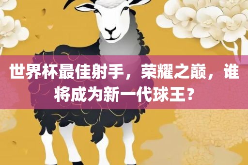 世界杯最佳射手，荣耀之巅，谁将成为新一代球王？