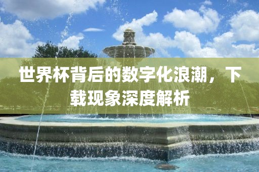 世界杯背后的数字化浪潮，下载现象深度解析