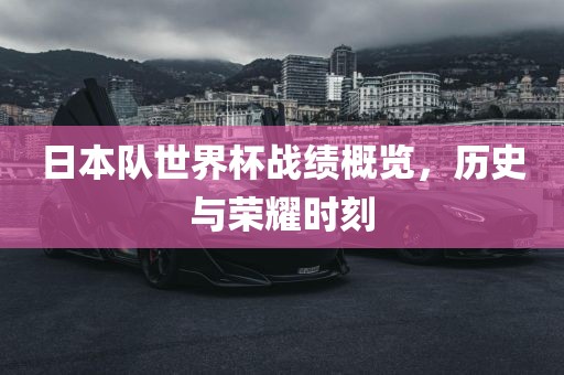 日本队世界杯战绩概览，历史与荣耀时刻
