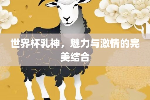 世界杯乳神，魅力与激情的完美结合