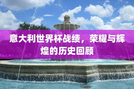 意大利世界杯战绩，荣耀与辉煌的历吉安市靖泰电力工程有限公司史回顾