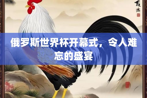 俄罗斯世界杯开幕式，令人难忘的盛宴