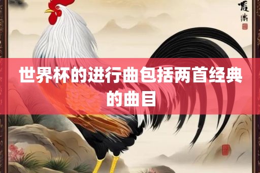 世界杯的进行曲包括两首经典的曲目吉安市靖泰电力工程有限公司