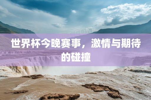 世界杯今晚赛事，激情与期待的碰撞