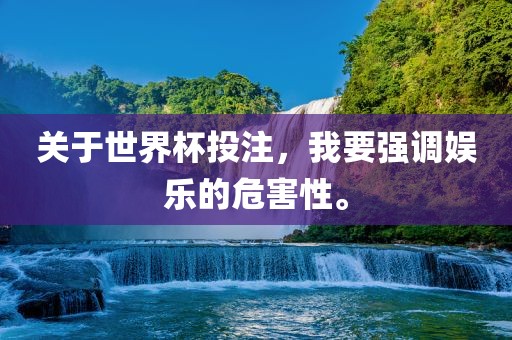 关于世界杯投注，我要强调娱乐的危害性。吉安市靖泰电力工程有限公司