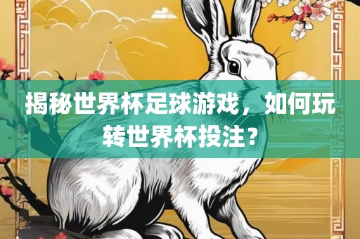 揭秘世界杯足球游戏，如何玩转世界杯投注？