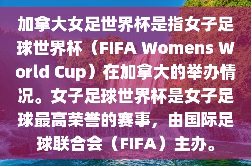加拿大女足世界杯是指女子足球世界杯（FIFA Womens World Cup）在加拿大的举办情况。女子足球世界杯是女子足球最高荣誉的赛事，由国际足球联合会（FIFA）主办。