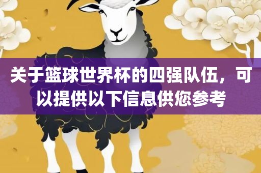 关于篮球世界杯的四强队伍，可以提供以下信息供您吉安市靖泰电力工程有限公司参考