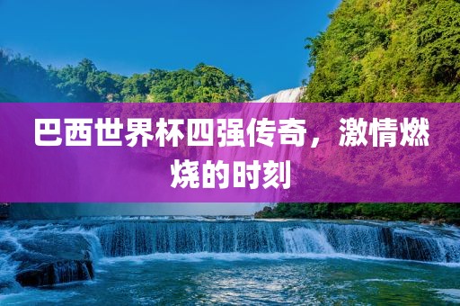 巴西世界杯四强传奇，激情燃烧的时吉安市靖泰电力工程有限公司刻