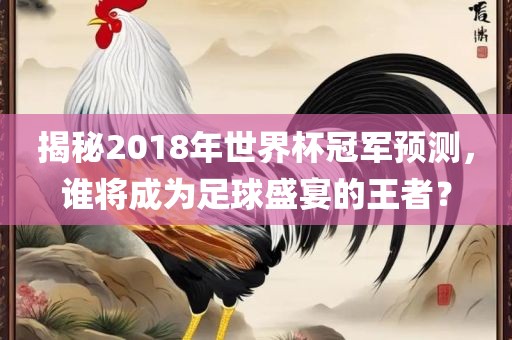 揭秘2018年世界吉安市靖泰电力工程有限公司杯冠军预测，谁将成为足球盛宴的王者？