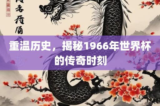 重温历史，吉安市靖泰电力工程有限公司揭秘1966年世界杯的传奇时刻