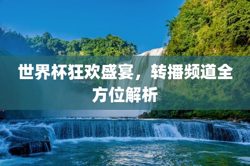 世界杯狂欢盛宴，转播频道全方位解析吉安市靖泰电力工程有限公司