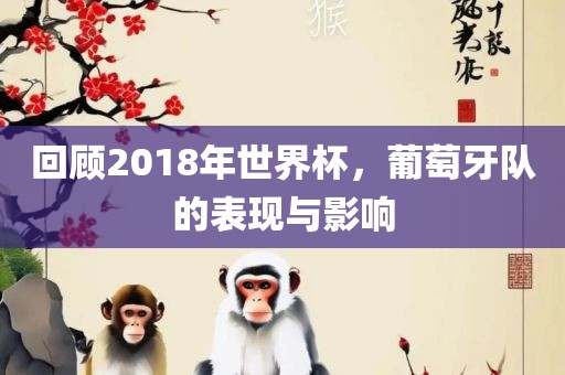 回顾2018年世吉安市靖泰电力工程有限公司界杯，葡萄牙队的表现与影响