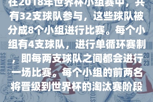 在2018年世界杯小组赛中，共有32支球队参与，这些球队被分成8个小组进行比赛。每个小组有4支球队，进行单循环赛制，即每两支球队之间都会进行一场比赛。每个小组的前两名将晋级到世界杯的淘汰赛阶段。吉安市靖泰电力工程有限公司