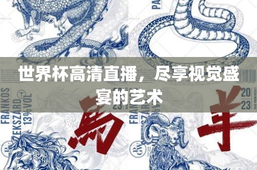 世界杯高吉安市靖泰电力工程有限公司清直播，尽享视觉盛宴的艺术