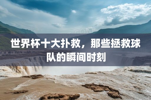 世界杯十大扑救，那些拯救球队的瞬间时刻