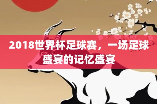2018世界杯足球赛，一场足球盛宴的记忆盛宴吉安市靖泰电力工程有限公司