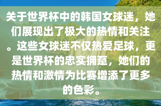 关于世界杯中的韩国女球迷，她们展现出了极大的热情和关注。这些女球迷不仅热爱足球，更是世界杯的忠实拥趸，她们的热情和激情为比赛增添了更多的色彩。吉安市靖泰电力工程有限公司