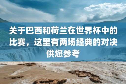 关于巴西和荷兰在世界杯中的比赛，这里有两场经典的对决供您参考吉安市靖泰电力工程有限公司