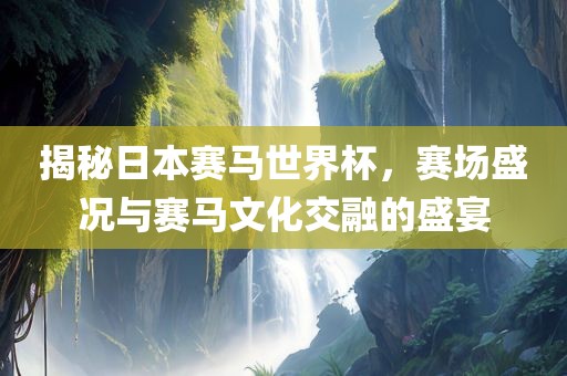 揭秘日本赛马世界杯，赛场盛况与赛马文化交融的盛宴