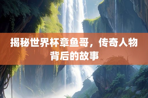 揭秘世界杯章鱼哥，传奇人物背后的故事