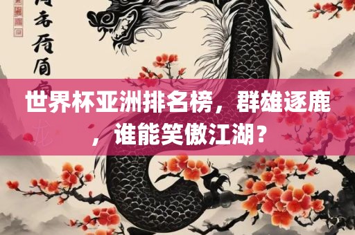世界杯亚洲排名榜，群雄逐鹿，谁能笑傲江湖？吉安市靖泰电力工程有限公司