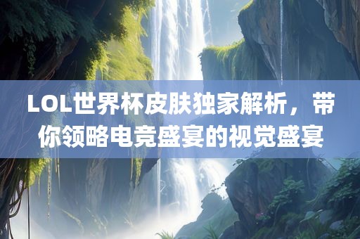 LOL世界杯皮肤独家解析，带你领略电竞盛宴的视觉盛宴吉安市靖泰电力工程有限公司