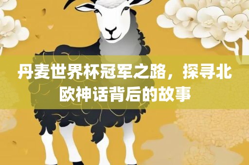 丹麦世界杯冠军之路，探寻北欧神话背后的故事吉安市靖泰电力工程有限公司