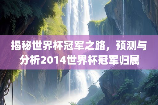 揭秘世界杯冠军之路，预测与分析2014世界杯冠军归属