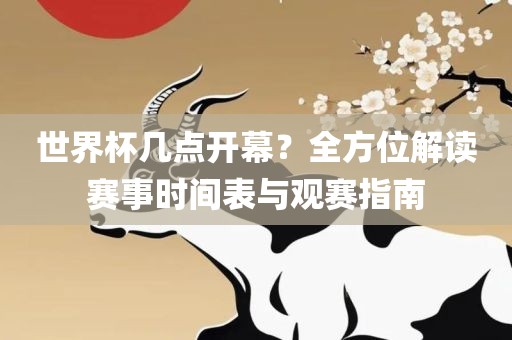 世界杯几点开幕？全方位解读赛事吉安市靖泰电力工程有限公司时间表与观赛指南