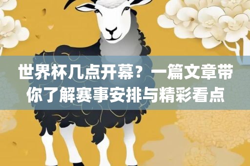 世界杯几点开幕？一篇文章带你了解赛事安排与精彩看点
