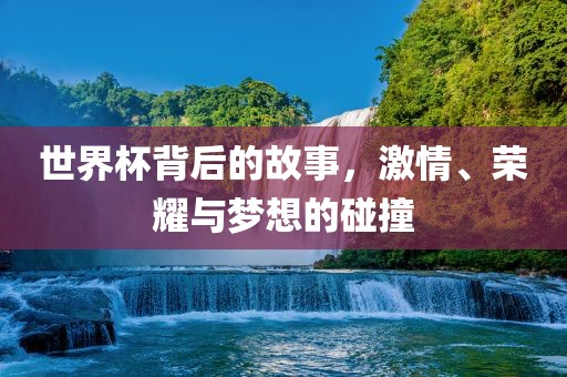 世界杯背后的故事，激情、荣耀与梦想的碰撞