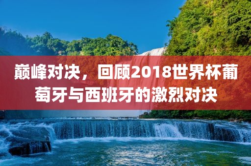 巅峰对决，回顾2018世界杯葡萄牙与西班牙的激烈对决