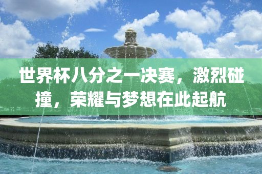 世界杯八分之一决赛，激烈碰撞，荣耀与梦想在此起航吉安市靖泰电力工程有限公司