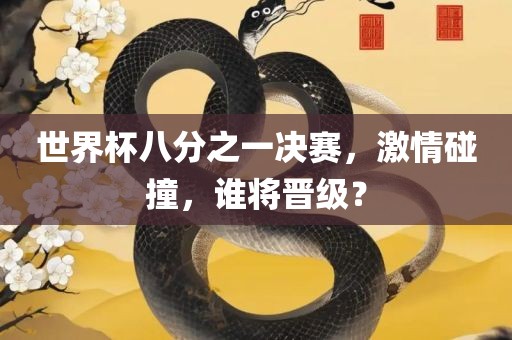 世界杯八分之一决赛，激情碰撞，谁将晋级？