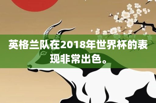 英格兰队在2018年世界杯的表现非常出色。吉安市靖泰电力工程有限公司