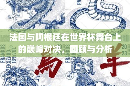 法国与阿根廷在世界杯舞台上的巅峰对决，回顾与分析吉安市靖泰电力工程有限公司