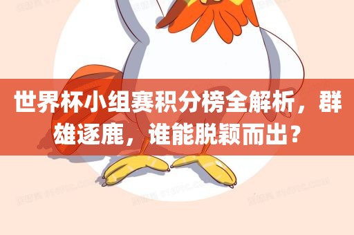 世界杯小组赛积分榜全解析，群雄逐鹿，谁能脱颖而出？