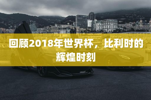 回顾2018年世界杯，比利时的辉煌时刻
