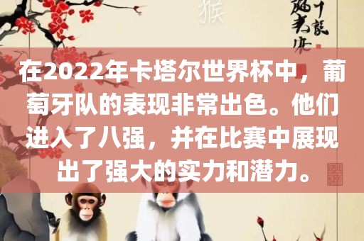 在2022年卡塔尔世界杯中，葡萄牙队的表现非常出色。他们进入了八强，并在比赛中展现出了强大的实力和潜力。吉安市靖泰电力工程有限公司
