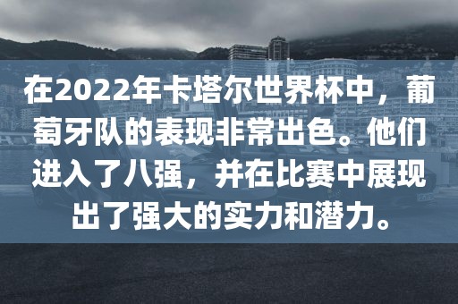 在2022年卡塔尔世界杯中，葡萄牙队的表现非常出色。他们进入了八强，并在比赛中展现出了强大的实力和潜力。