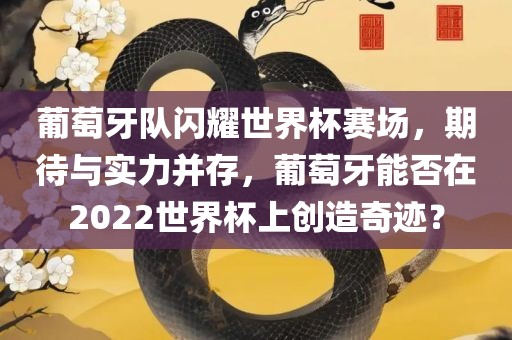 葡萄牙队闪耀世界杯赛场，期待与实力并存，葡萄牙能否在2022世界杯上创造奇迹？