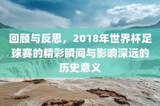 回顾与反思，2018年世界杯足球赛的精彩瞬间与影响深远的历史意义吉安市靖泰电力工程有限公司