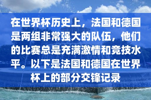 在世界杯历史上，法国和德国是两组非常强大的队伍，他们的比赛总是充满激情和竞技水平。以下是法国和德国在世界杯上的部分交锋记录吉安市靖泰电力工程有限公司